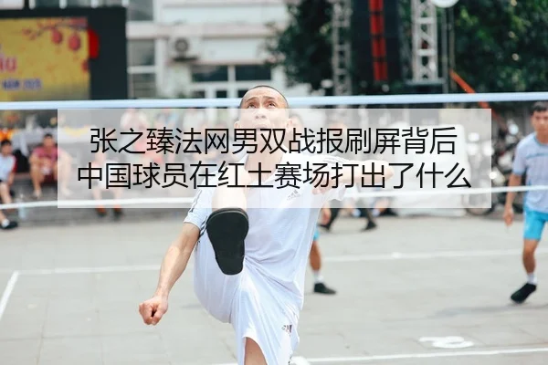 张之臻法网男双战报刷屏背后 中国球员在红土赛场打出了什么